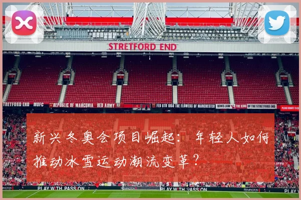 新兴冬奥会项目崛起：年轻人如何推动冰雪运动潮流变革？