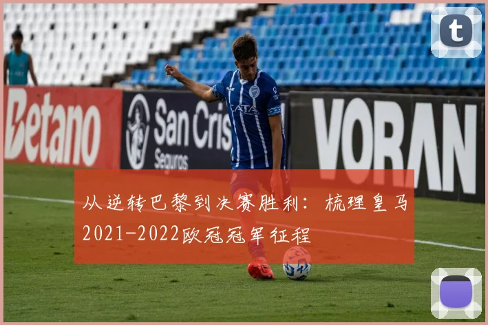 从逆转巴黎到决赛胜利：梳理皇马2021-2022欧冠冠军征程