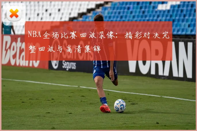 NBA全场比赛回放录像：精彩对决完整回放与高清集锦