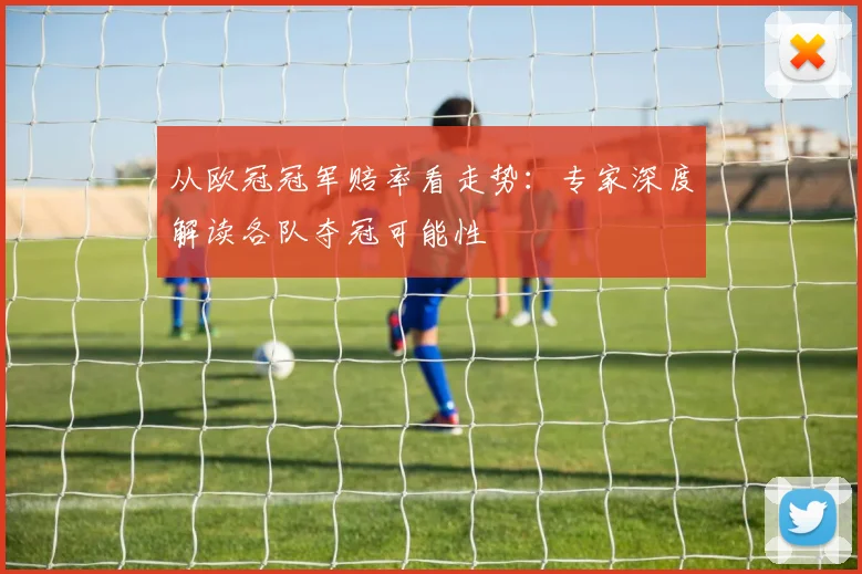 从欧冠冠军赔率看走势:专家深度解读各队夺冠可能性