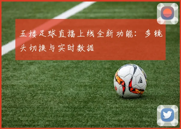 五楼足球直播上线全新功能：多镜头切换与实时数据