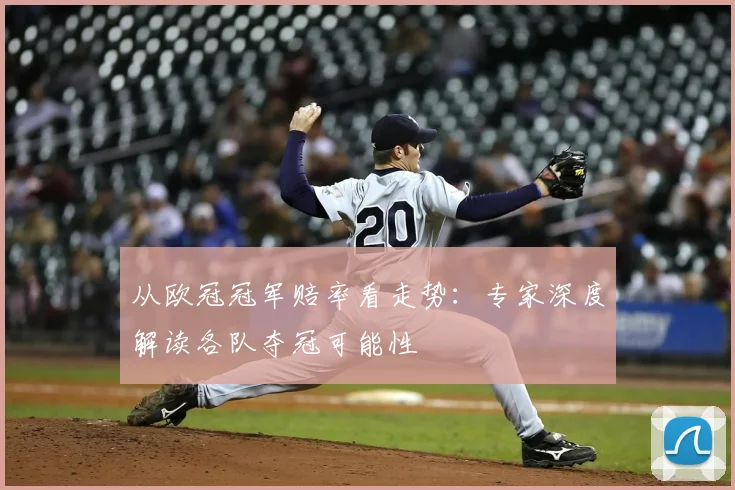 从欧冠冠军赔率看走势:专家深度解读各队夺冠可能性