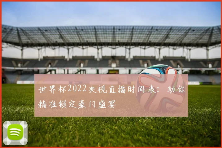 世界杯2022央视直播时间表:助你精准锁定豪门盛宴