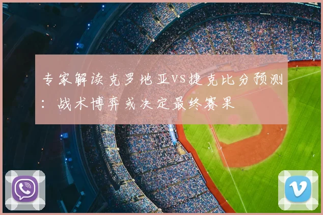 专家解读克罗地亚vs捷克比分预测:战术博弈或决定最终赛果