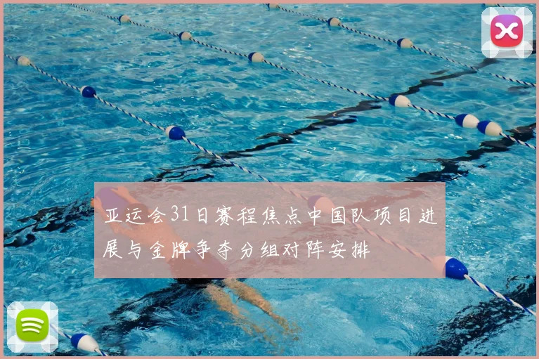 亚运会31日赛程焦点中国队项目进展与金牌争夺分组对阵安排