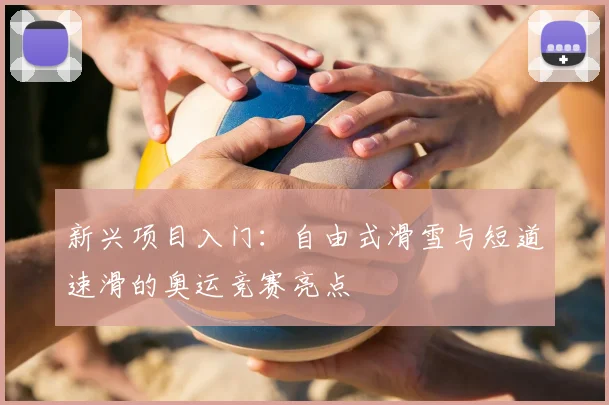 新兴项目入门：自由式滑雪与短道速滑的奥运竞赛亮点