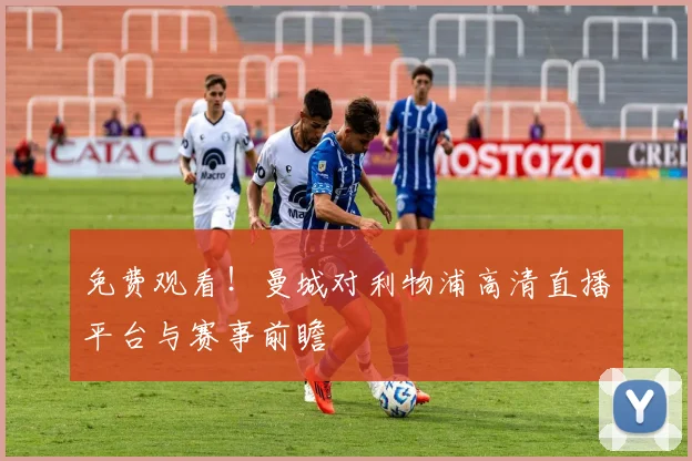 免费观看!曼城对利物浦高清直播平台与赛事前瞻