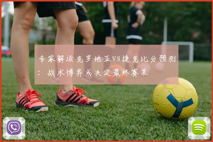 专家解读克罗地亚vs捷克比分预测:战术博弈或决定最终赛果