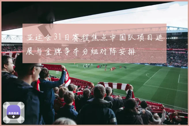 亚运会31日赛程焦点中国队项目进展与金牌争夺分组对阵安排