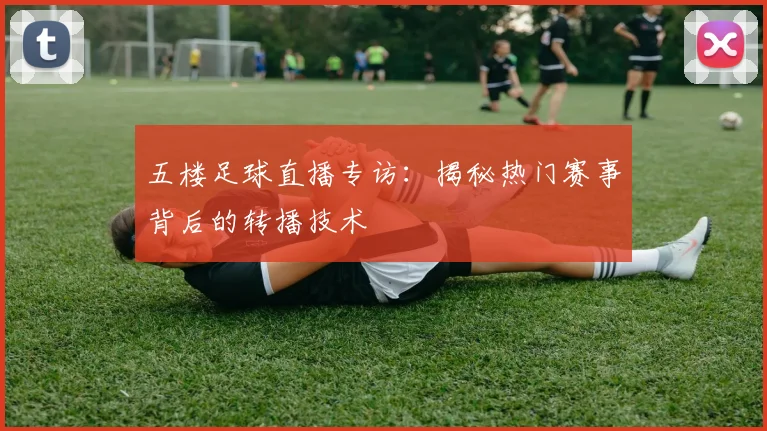 五楼足球直播专访：揭秘热门赛事背后的转播技术