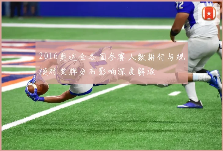 2016奥运会各国参赛人数排行与规模对奖牌分布影响深度解读
