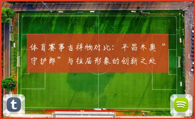 体育赛事吉祥物对比：平昌冬奥“守护郎”与往届形象的创新之处