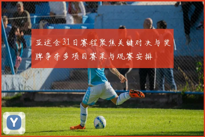 亚运会31日赛程聚焦关键对决与奖牌争夺多项目赛果与观赛安排