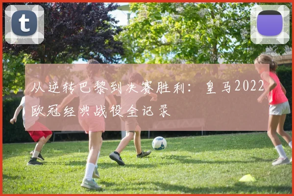 从逆转巴黎到决赛胜利：皇马2022欧冠经典战役全记录