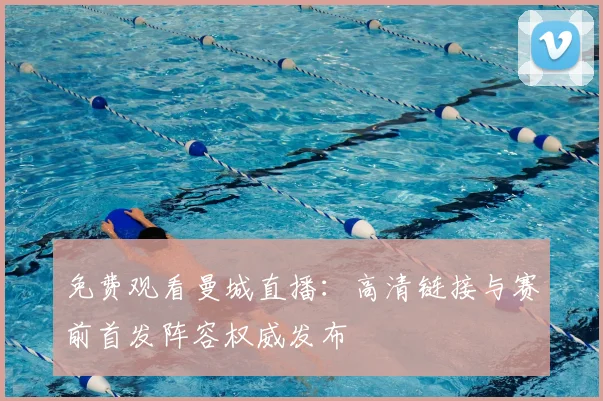 免费观看曼城直播:高清链接与赛前首发阵容权威发布