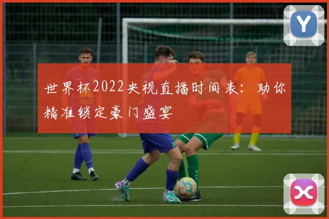 世界杯2022央视直播时间表：助你精准锁定豪门盛宴