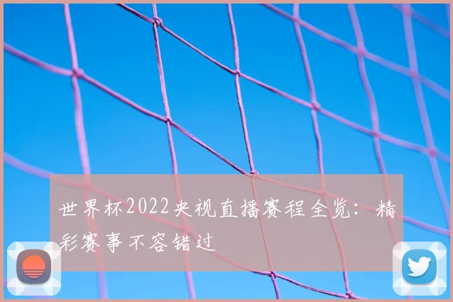 世界杯2022央视直播赛程全览:精彩赛事不容错过
